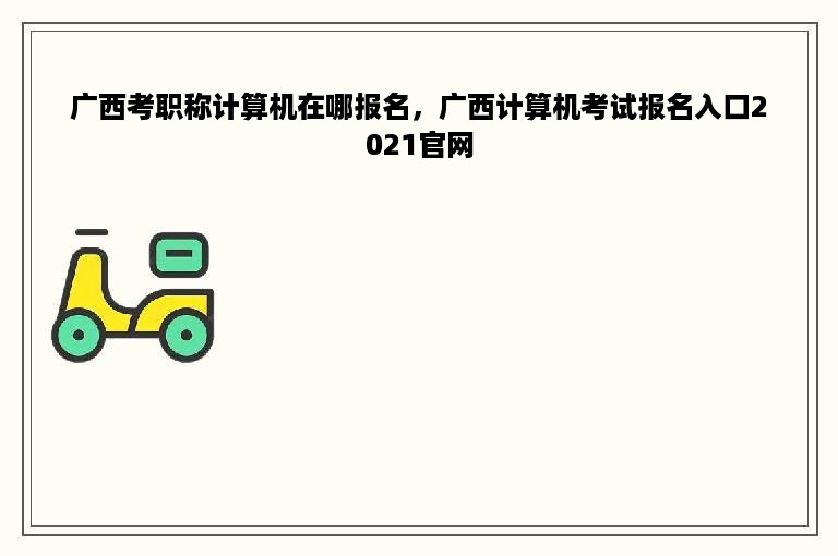 广西考职称计算机在哪报名，广西计算机考试报名入口2021官网