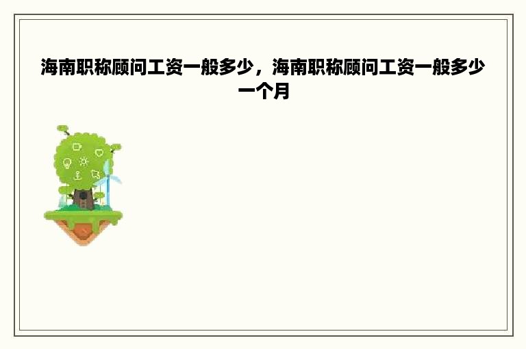 海南职称顾问工资一般多少，海南职称顾问工资一般多少一个月