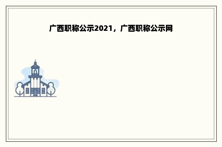 广西职称公示2021，广西职称公示网