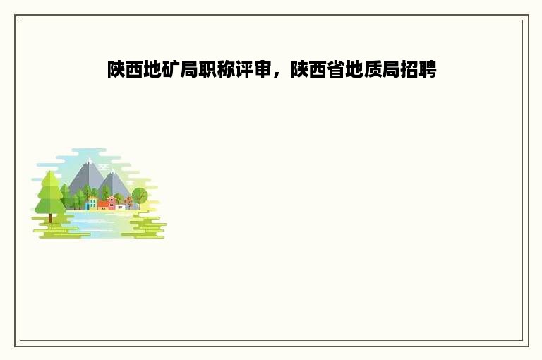 陕西地矿局职称评审，陕西省地质局招聘