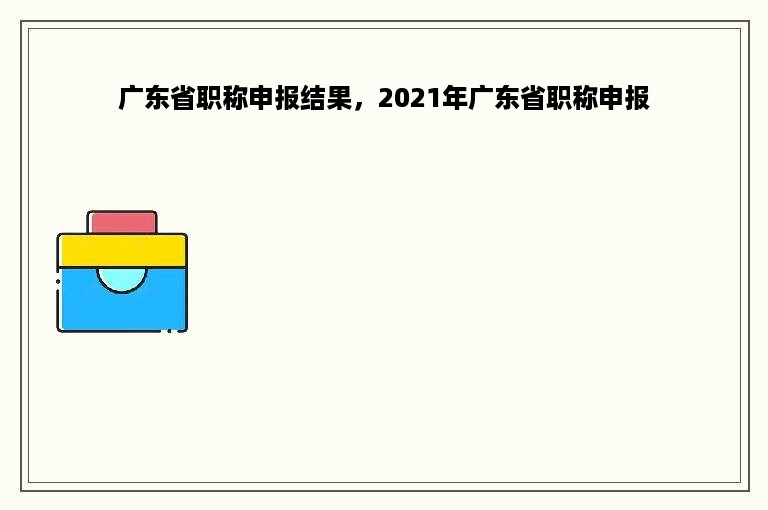 广东省职称申报结果，2021年广东省职称申报