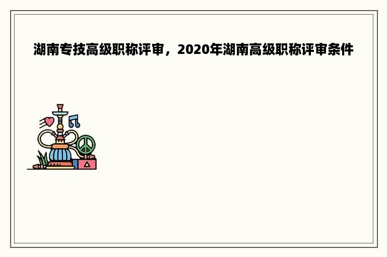 湖南专技高级职称评审，2020年湖南高级职称评审条件