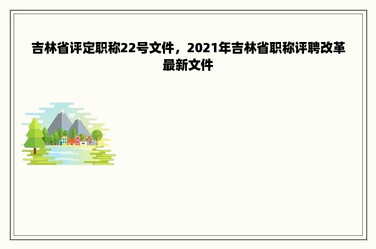 吉林省评定职称22号文件，2021年吉林省职称评聘改革最新文件
