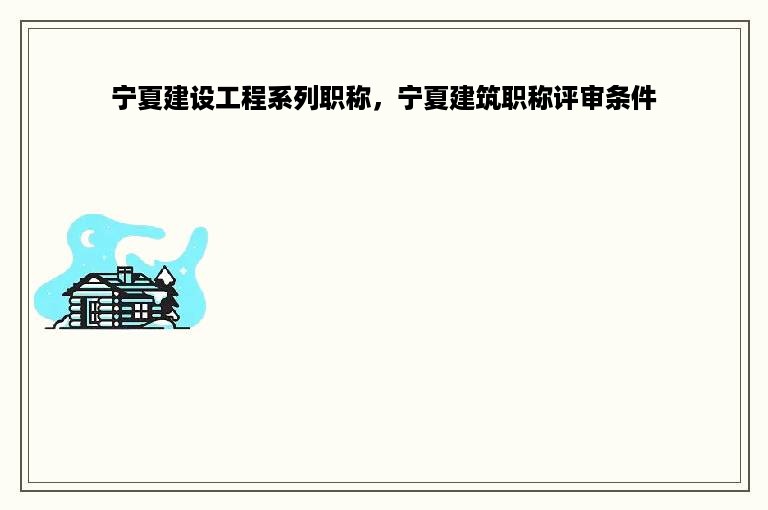 宁夏建设工程系列职称，宁夏建筑职称评审条件