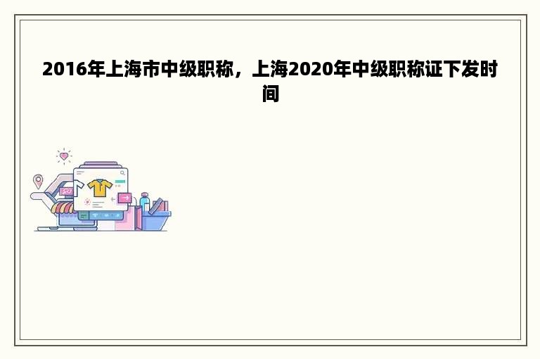 2016年上海市中级职称，上海2020年中级职称证下发时间
