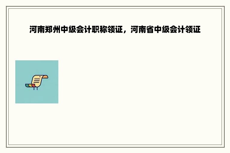 河南郑州中级会计职称领证，河南省中级会计领证