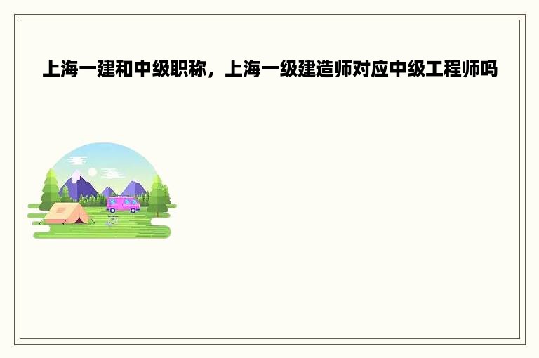 上海一建和中级职称，上海一级建造师对应中级工程师吗