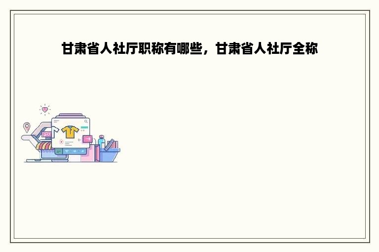 甘肃省人社厅职称有哪些，甘肃省人社厅全称