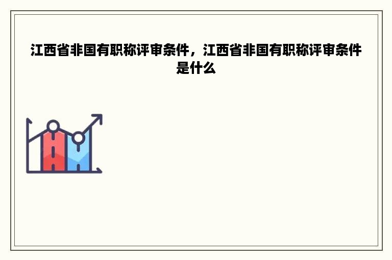 江西省非国有职称评审条件，江西省非国有职称评审条件是什么