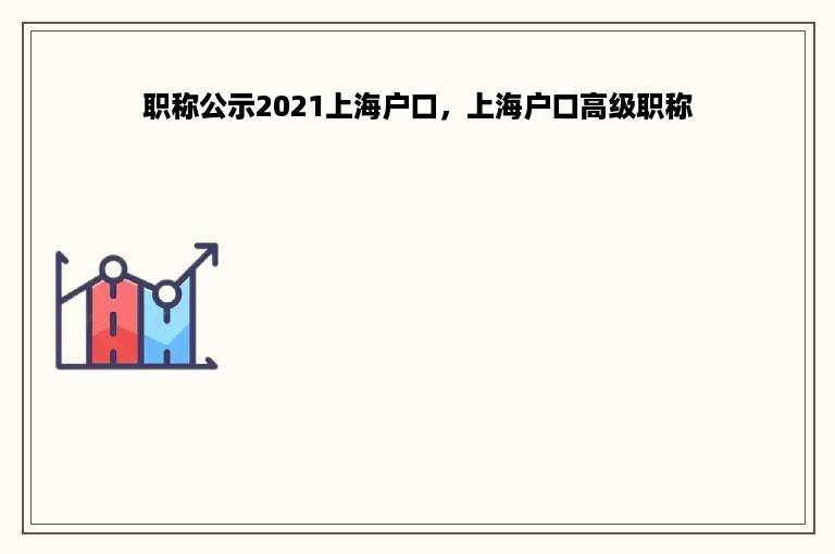 职称公示2021上海户口，上海户口高级职称