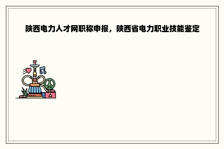 陕西电力人才网职称申报，陕西省电力职业技能鉴定