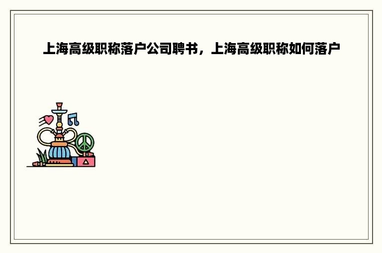 上海高级职称落户公司聘书，上海高级职称如何落户