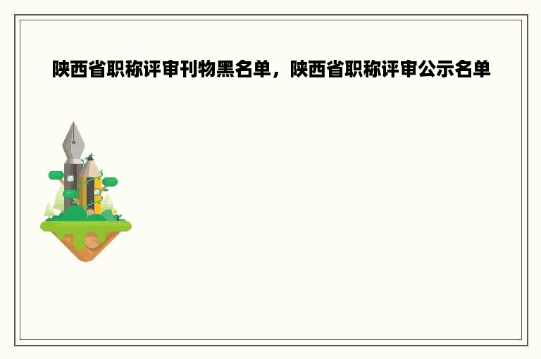 陕西省职称评审刊物黑名单，陕西省职称评审公示名单