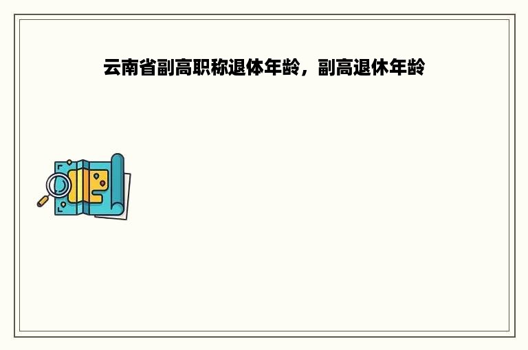 云南省副高职称退体年龄，副高退休年龄
