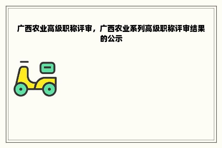 广西农业高级职称评审，广西农业系列高级职称评审结果的公示