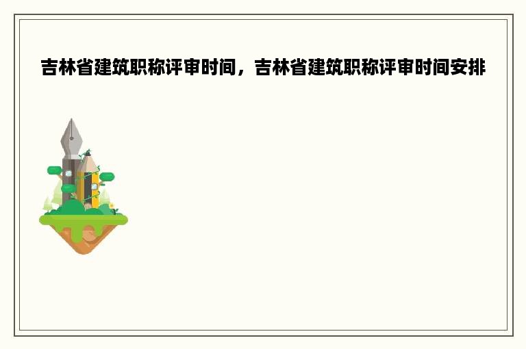 吉林省建筑职称评审时间，吉林省建筑职称评审时间安排
