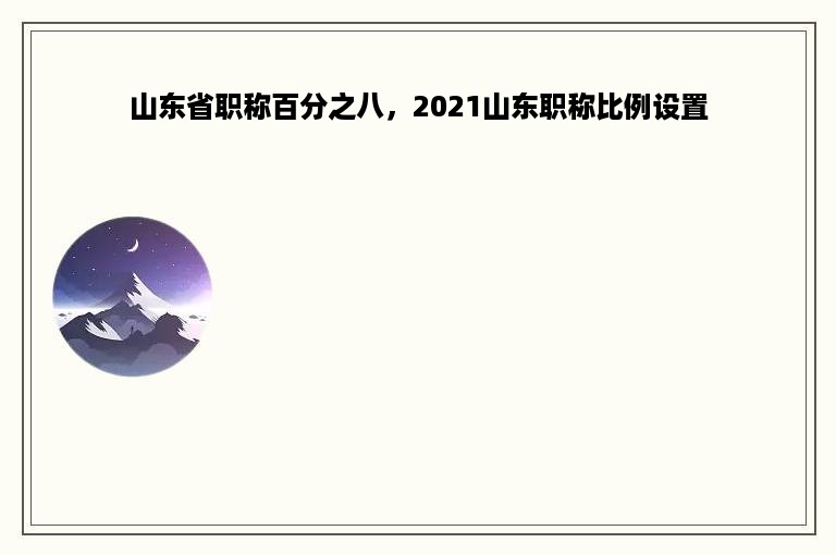 山东省职称百分之八，2021山东职称比例设置