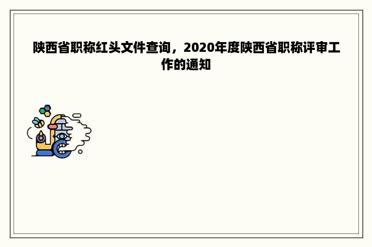 陕西省职称红头文件查询，2020年度陕西省职称评审工作的通知
