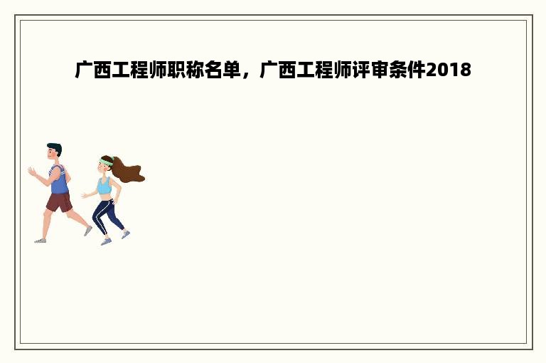 广西工程师职称名单，广西工程师评审条件2018