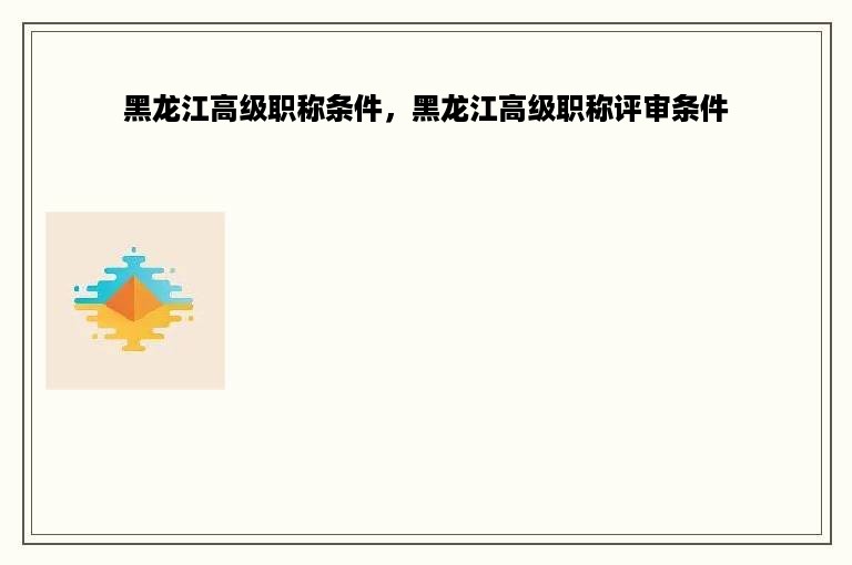 黑龙江高级职称条件，黑龙江高级职称评审条件