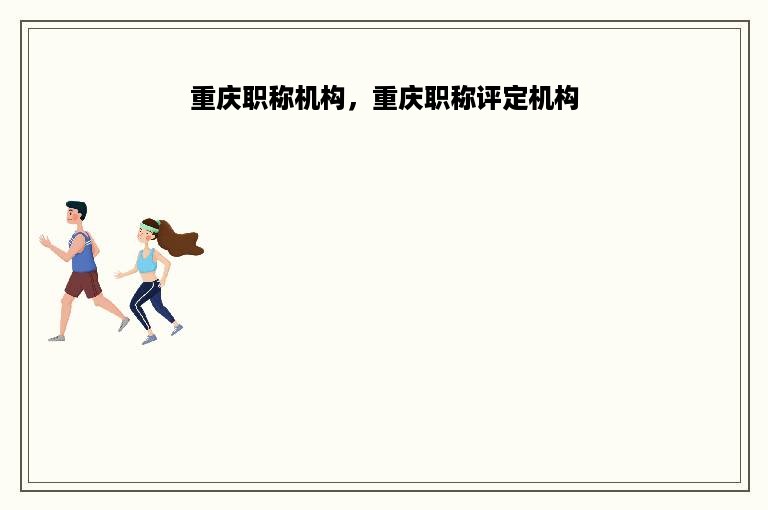 重庆职称机构，重庆职称评定机构