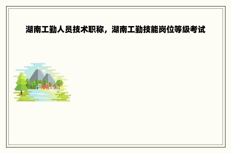 湖南工勤人员技术职称，湖南工勤技能岗位等级考试