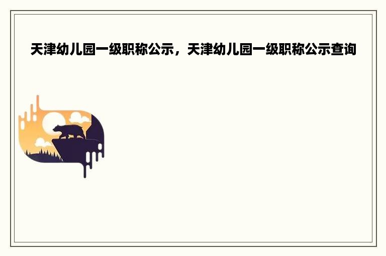 天津幼儿园一级职称公示，天津幼儿园一级职称公示查询