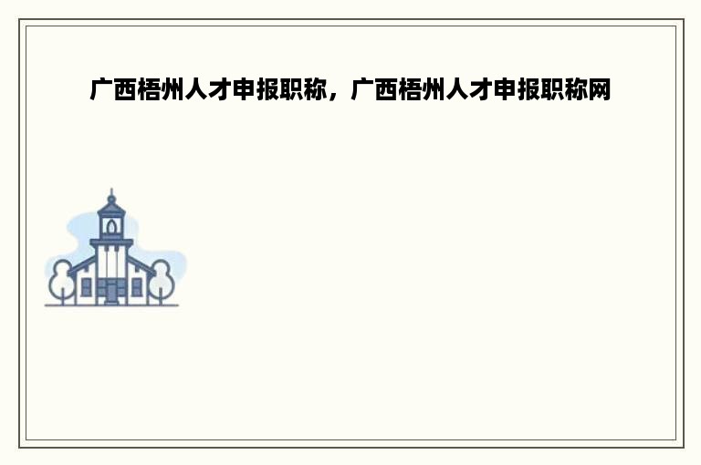 广西梧州人才申报职称，广西梧州人才申报职称网