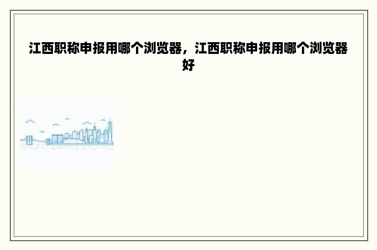 江西职称申报用哪个浏览器，江西职称申报用哪个浏览器好