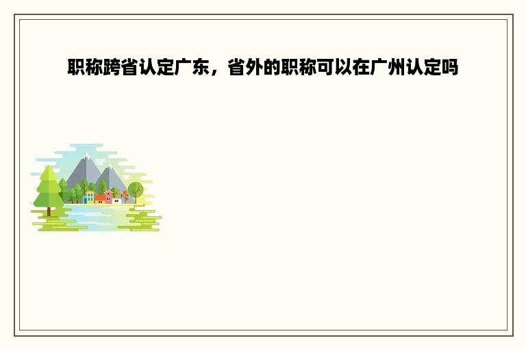 职称跨省认定广东，省外的职称可以在广州认定吗
