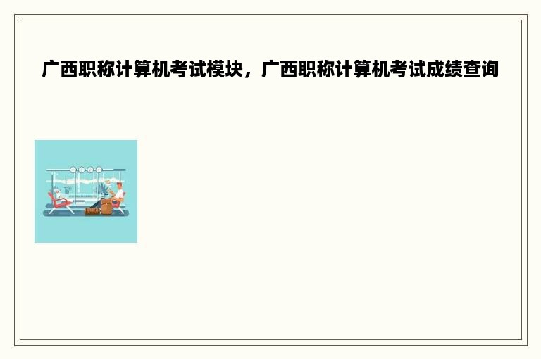 广西职称计算机考试模块，广西职称计算机考试成绩查询