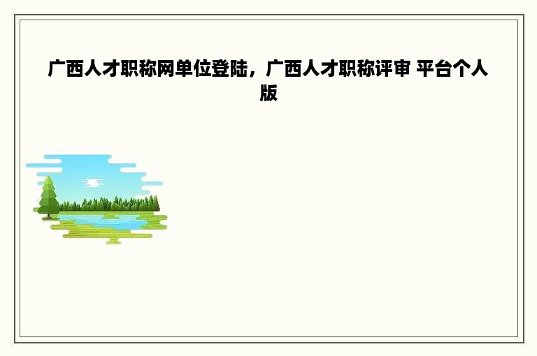 广西人才职称网单位登陆，广西人才职称评审 平台个人版