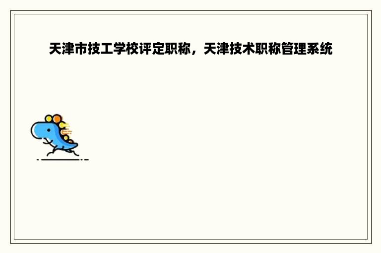 天津市技工学校评定职称，天津技术职称管理系统