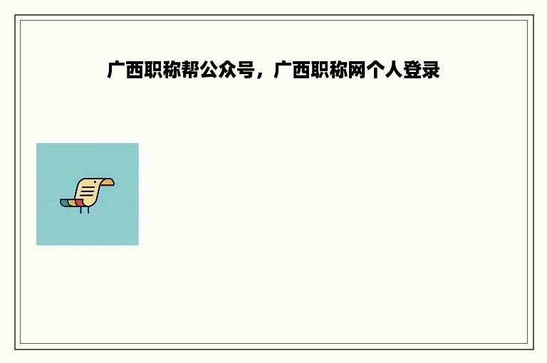 广西职称帮公众号，广西职称网个人登录