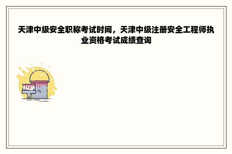 天津中级安全职称考试时间，天津中级注册安全工程师执业资格考试成绩查询