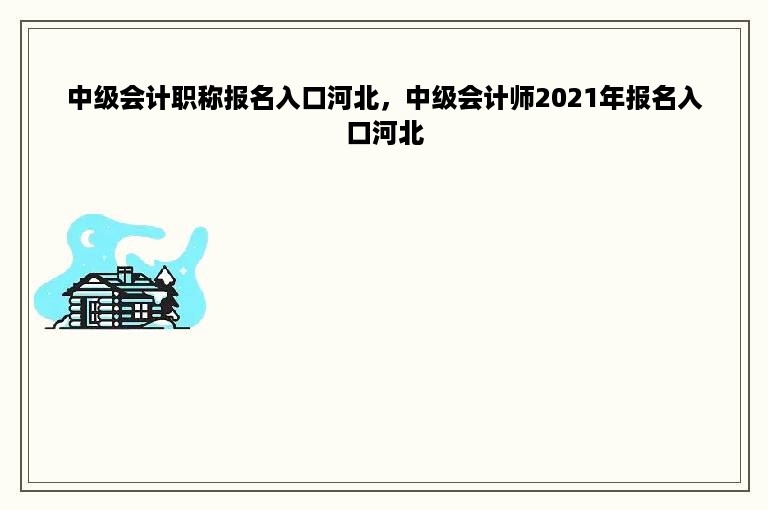 中级会计职称报名入口河北，中级会计师2021年报名入口河北