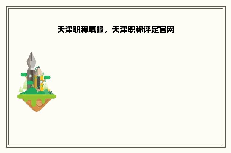 天津职称填报，天津职称评定官网