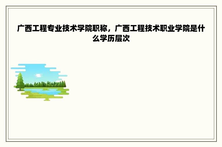 广西工程专业技术学院职称，广西工程技术职业学院是什么学历层次