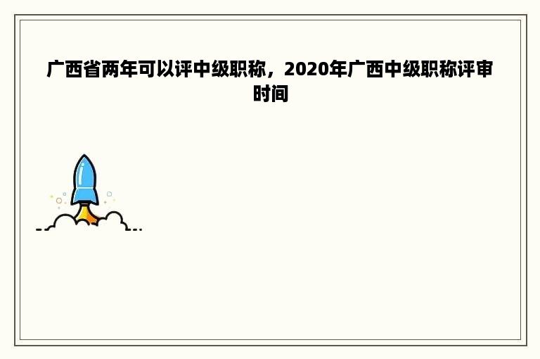 广西省两年可以评中级职称，2020年广西中级职称评审时间