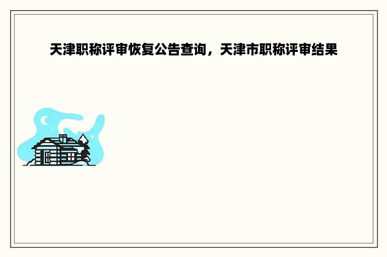 天津职称评审恢复公告查询，天津市职称评审结果