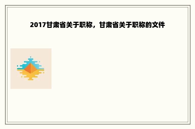 2017甘肃省关于职称，甘肃省关于职称的文件