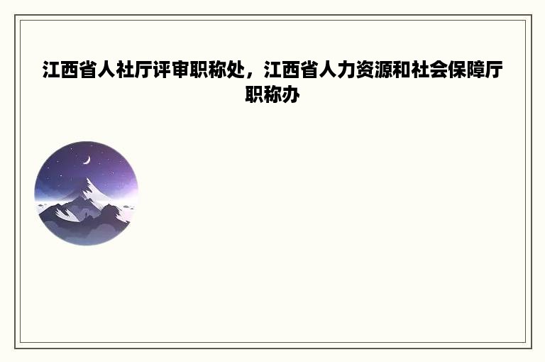 江西省人社厅评审职称处，江西省人力资源和社会保障厅职称办