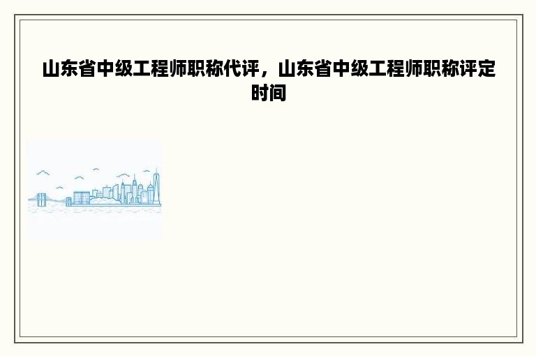 山东省中级工程师职称代评，山东省中级工程师职称评定时间