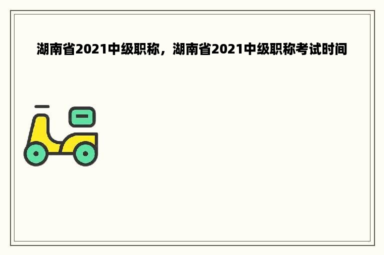 湖南省2021中级职称，湖南省2021中级职称考试时间