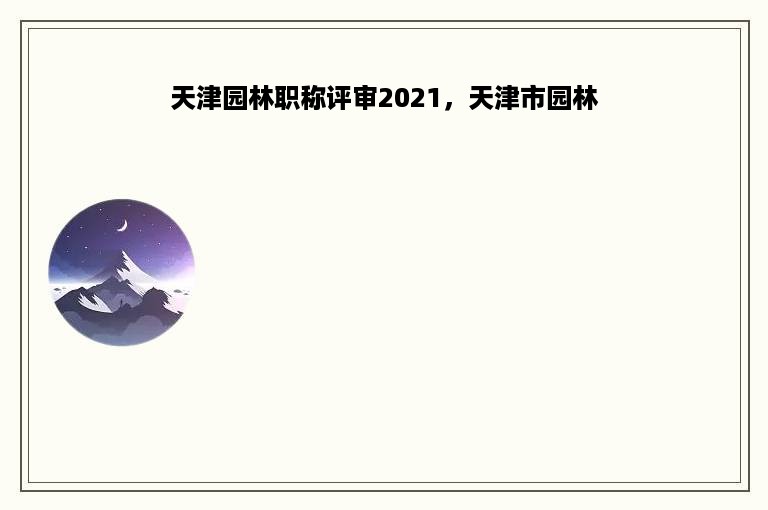 天津园林职称评审2021，天津市园林