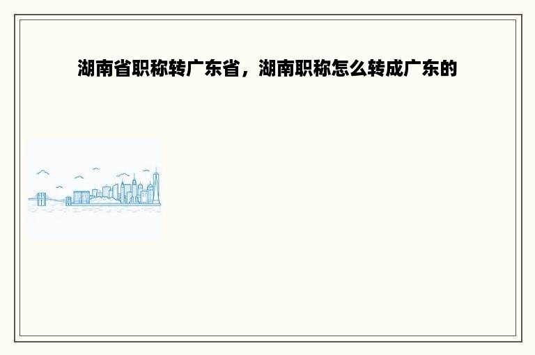 湖南省职称转广东省，湖南职称怎么转成广东的