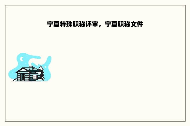 宁夏特殊职称评审，宁夏职称文件