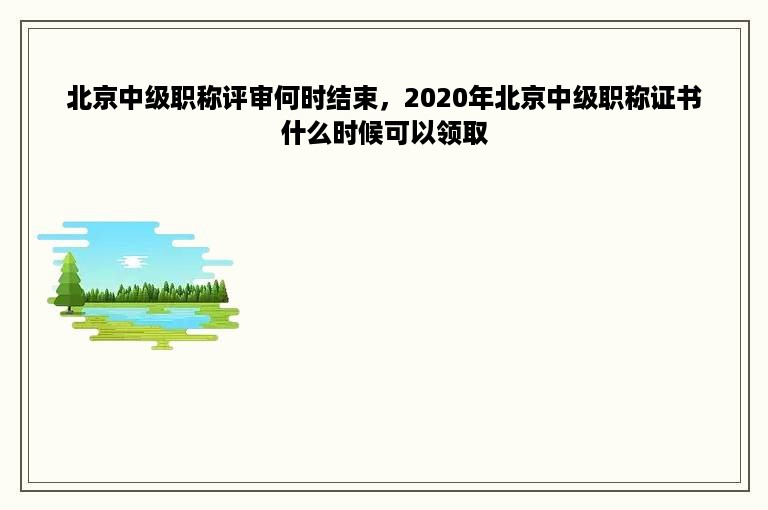 北京中级职称评审何时结束，2020年北京中级职称证书什么时候可以领取