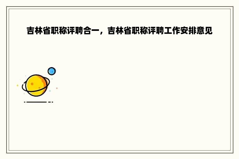 吉林省职称评聘合一，吉林省职称评聘工作安排意见