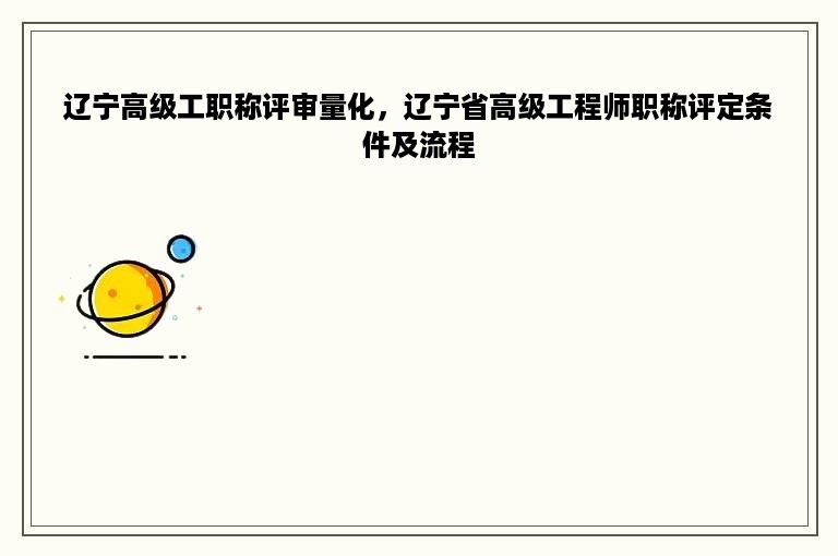 辽宁高级工职称评审量化，辽宁省高级工程师职称评定条件及流程